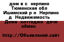 дом в с. нерпино - Тюменская обл., Ишимский р-н, Нерпино д. Недвижимость » Дома, коттеджи, дачи обмен   